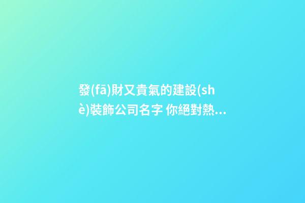 發(fā)財又貴氣的建設(shè)裝飾公司名字 你絕對熱愛這些吉名